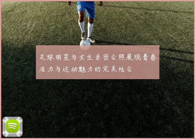 足球明星与女生亲密合照展现青春活力与运动魅力的完美结合