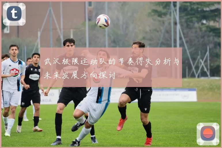 武汉极限运动队的节奏得失分析与未来发展方向探讨