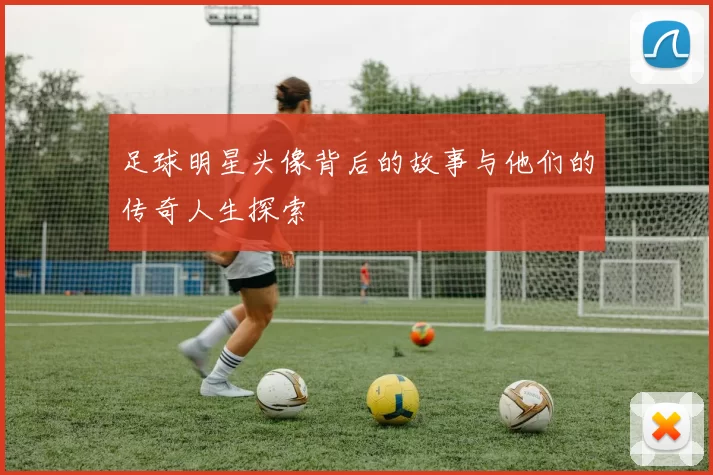 足球明星头像背后的故事与他们的传奇人生探索
