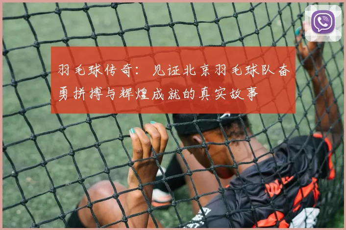 羽毛球传奇：见证北京羽毛球队奋勇拼搏与辉煌成就的真实故事