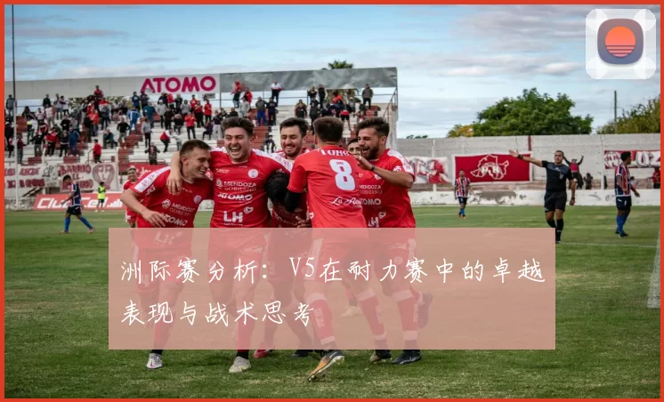 洲际赛分析：V5在耐力赛中的卓越表现与战术思考