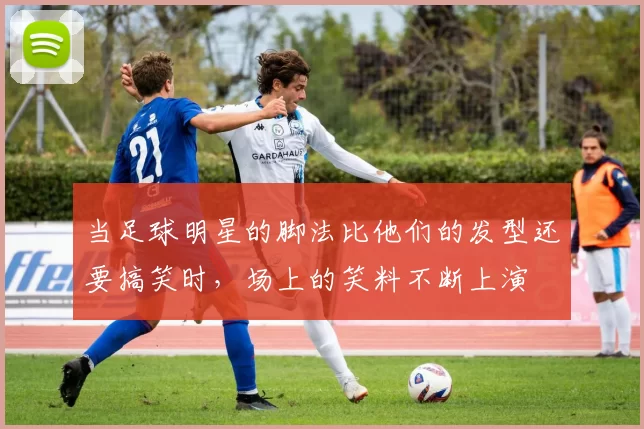 当足球明星的脚法比他们的发型还要搞笑时，场上的笑料不断上演