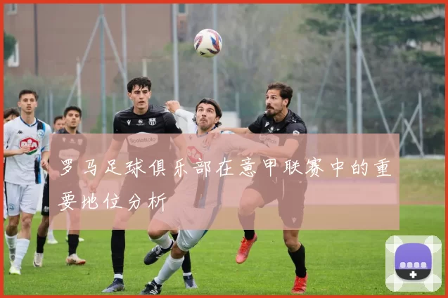 罗马足球俱乐部在意甲联赛中的重要地位分析