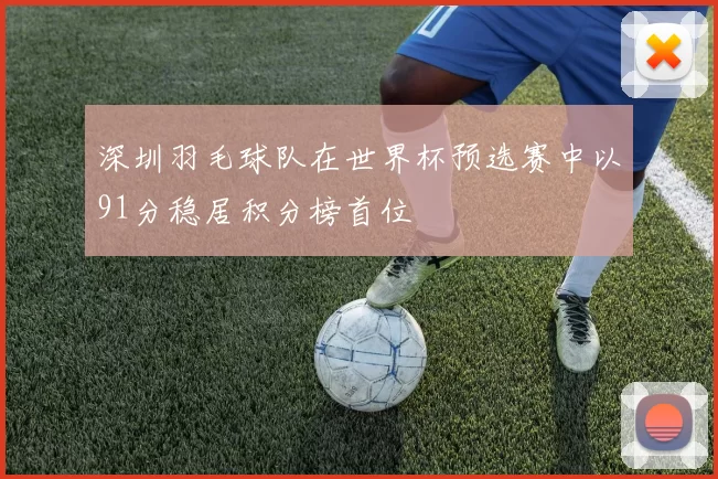 深圳羽毛球队在世界杯预选赛中以91分稳居积分榜首位