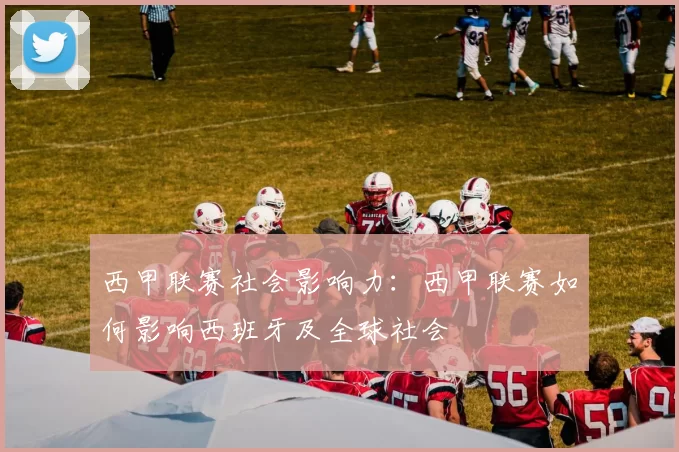 西甲联赛社会影响力：西甲联赛如何影响西班牙及全球社会