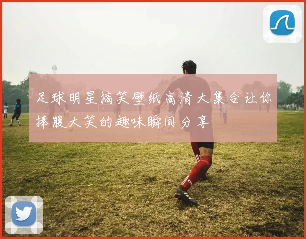 足球明星搞笑壁纸高清大集合让你捧腹大笑的趣味瞬间分享