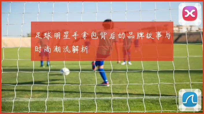 足球明星手拿包背后的品牌故事与时尚潮流解析
