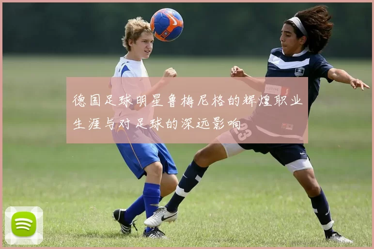 德国足球明星鲁梅尼格的辉煌职业生涯与对足球的深远影响