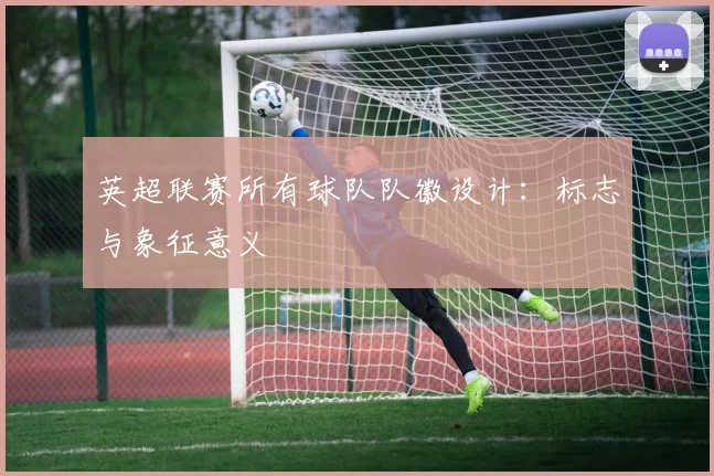 英超联赛所有球队队徽设计：标志与象征意义