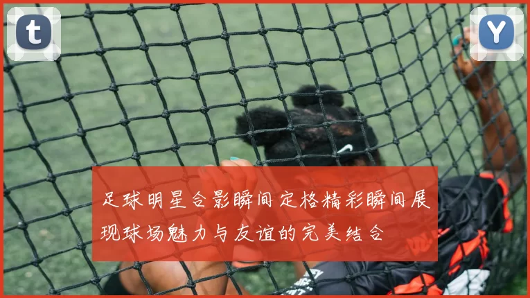 足球明星合影瞬间定格精彩瞬间展现球场魅力与友谊的完美结合