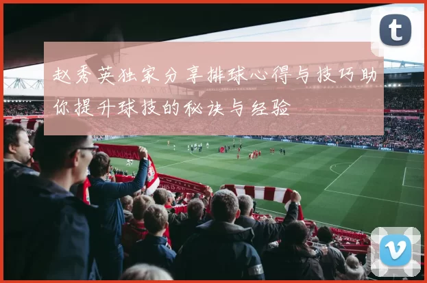 赵秀英独家分享排球心得与技巧助你提升球技的秘诀与经验