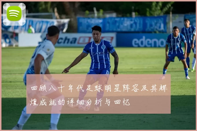 回顾八十年代足球明星阵容及其辉煌成就的详细分析与回忆