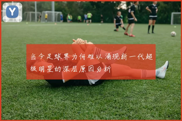 当今足球界为何难以涌现新一代超级明星的深层原因分析