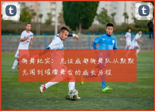 街舞纪实：见证成都街舞队从默默无闻到璀璨舞台的成长历程