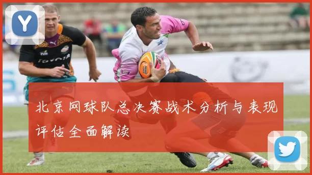北京网球队总决赛战术分析与表现评估全面解读