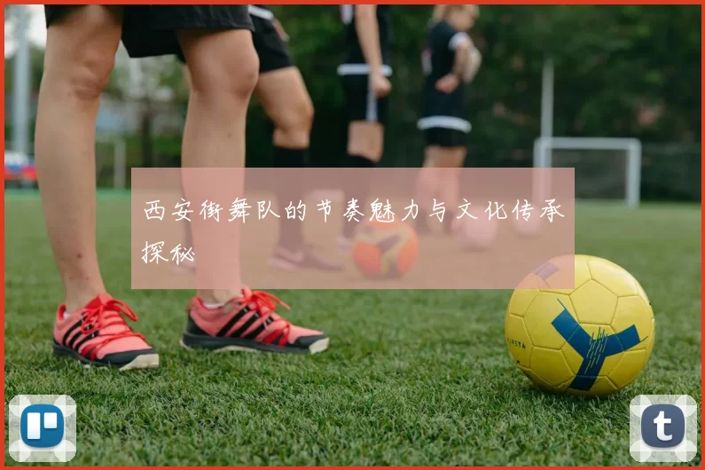 西安街舞队的节奏魅力与文化传承探秘