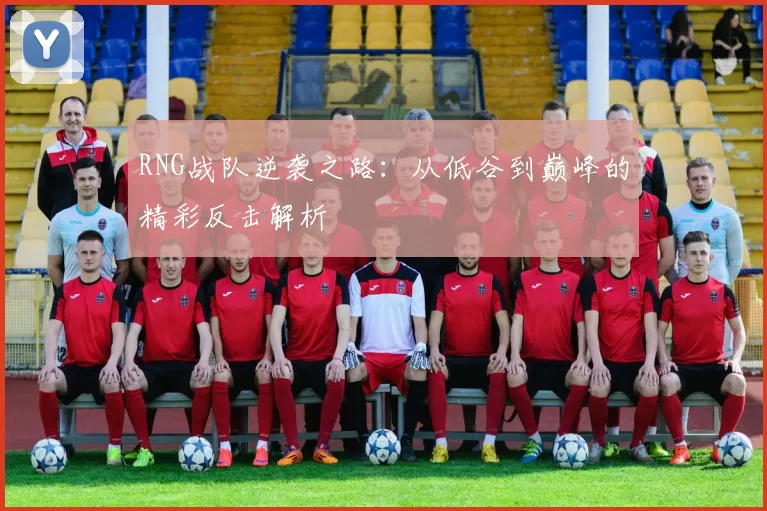 RNG战队逆袭之路：从低谷到巅峰的精彩反击解析