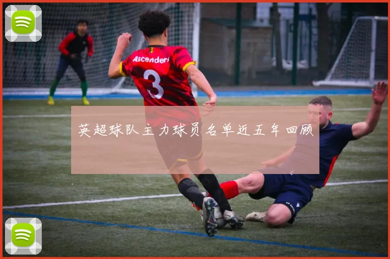 英超球队主力球员名单近五年回顾
