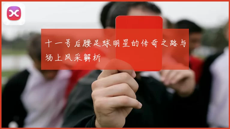 十一号后腰足球明星的传奇之路与场上风采解析