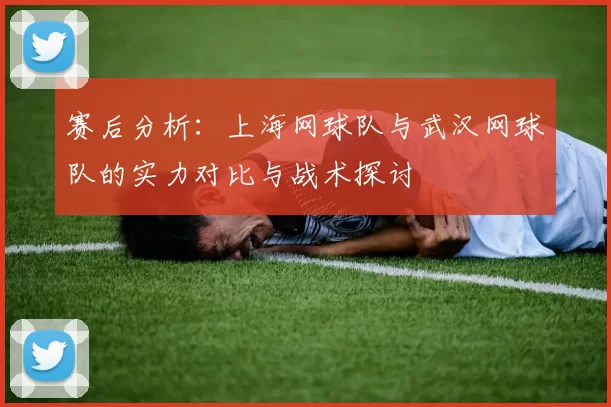 赛后分析：上海网球队与武汉网球队的实力对比与战术探讨
