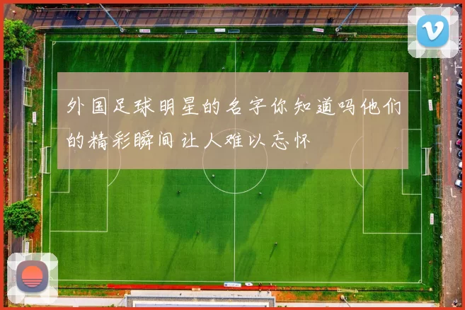 外国足球明星的名字你知道吗他们的精彩瞬间让人难以忘怀