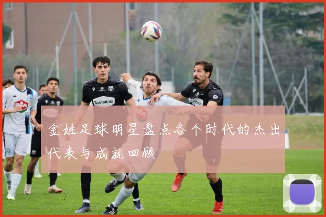 金姓足球明星盘点各个时代的杰出代表与成就回顾