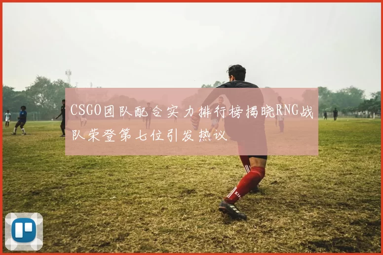 CSGO团队配合实力排行榜揭晓RNG战队荣登第七位引发热议
