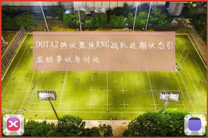 DOTA2热议聚焦RNG战队近期状态引发的争议与讨论