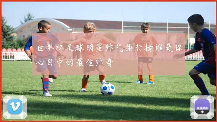 世界杯足球明星帅气排行榜谁是你心目中的最佳帅哥