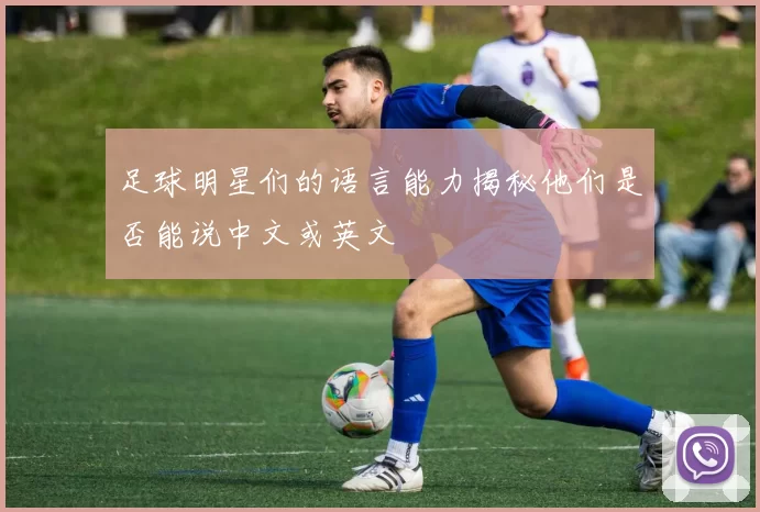 足球明星们的语言能力揭秘他们是否能说中文或英文