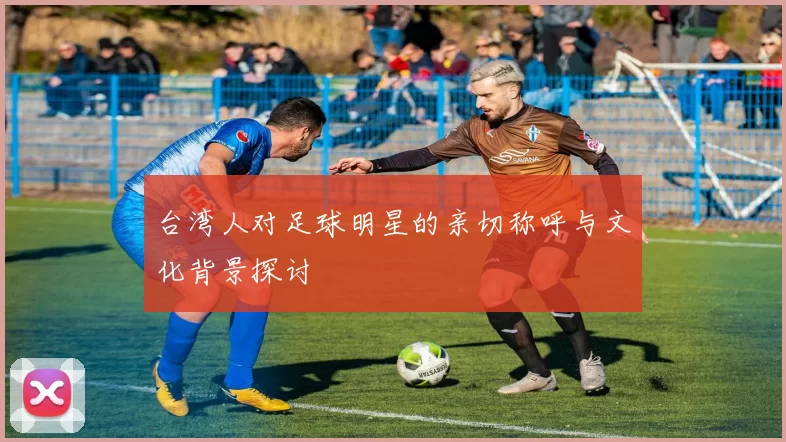 台湾人对足球明星的亲切称呼与文化背景探讨