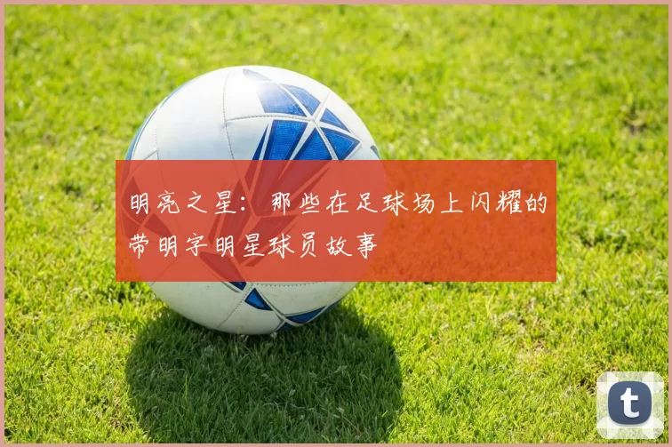 明亮之星：那些在足球场上闪耀的带明字明星球员故事