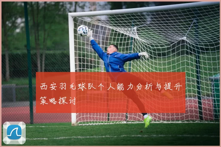 西安羽毛球队个人能力分析与提升策略探讨