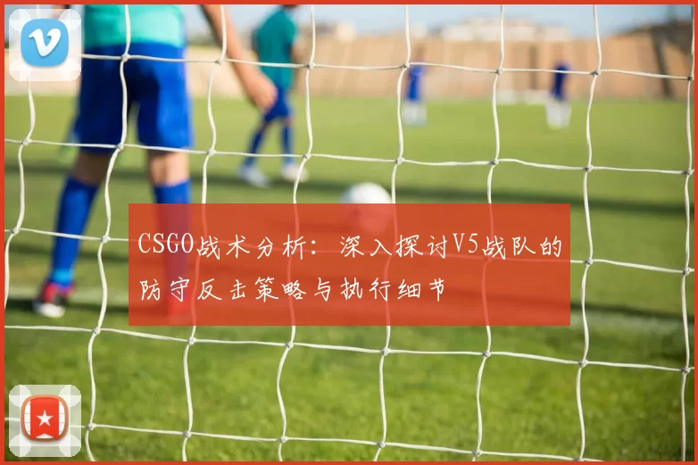 CSGO战术分析：深入探讨V5战队的防守反击策略与执行细节