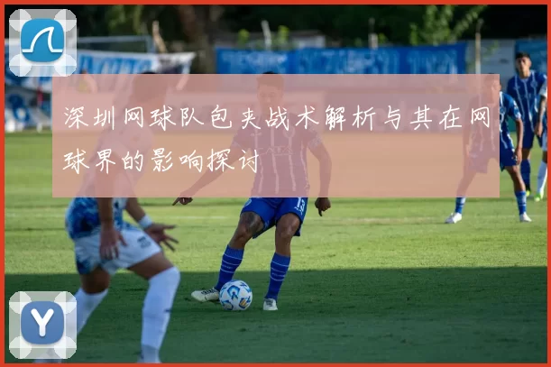 深圳网球队包夹战术解析与其在网球界的影响探讨