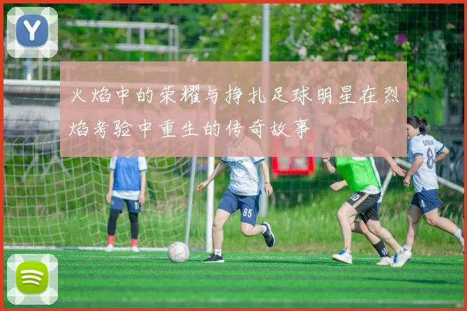 火焰中的荣耀与挣扎足球明星在烈焰考验中重生的传奇故事