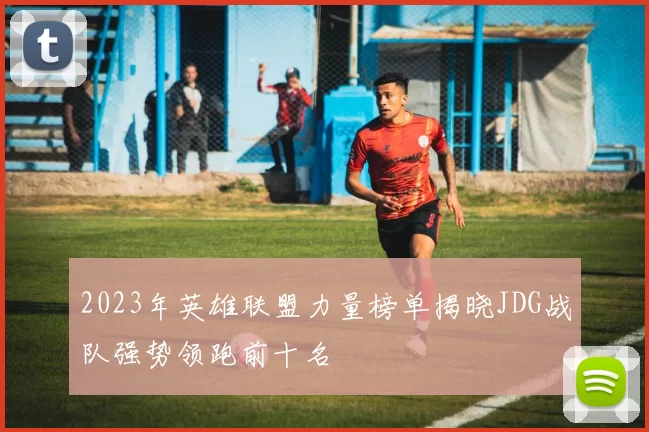 2023年英雄联盟力量榜单揭晓JDG战队强势领跑前十名