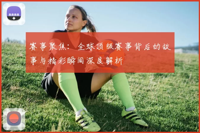 赛事聚焦：全球顶级赛事背后的故事与精彩瞬间深度解析