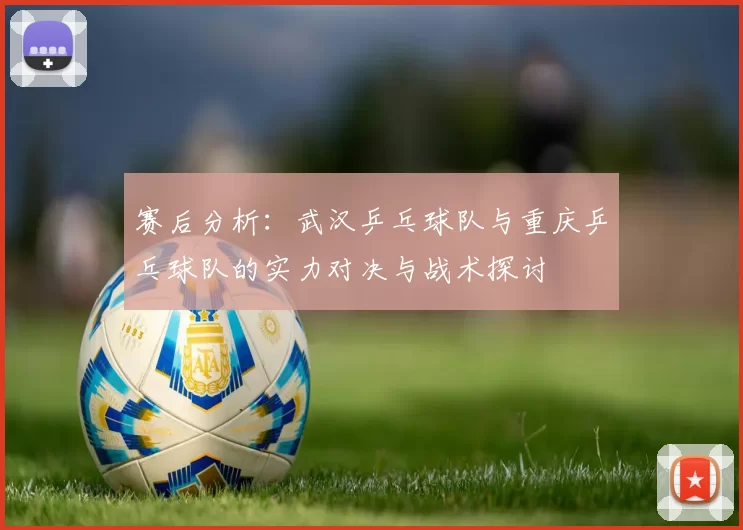 赛后分析：武汉乒乓球队与重庆乒乓球队的实力对决与战术探讨
