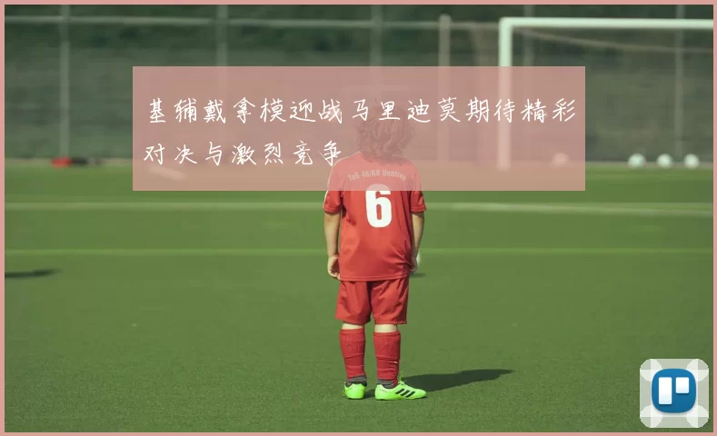 基辅戴拿模迎战马里迪莫期待精彩对决与激烈竞争