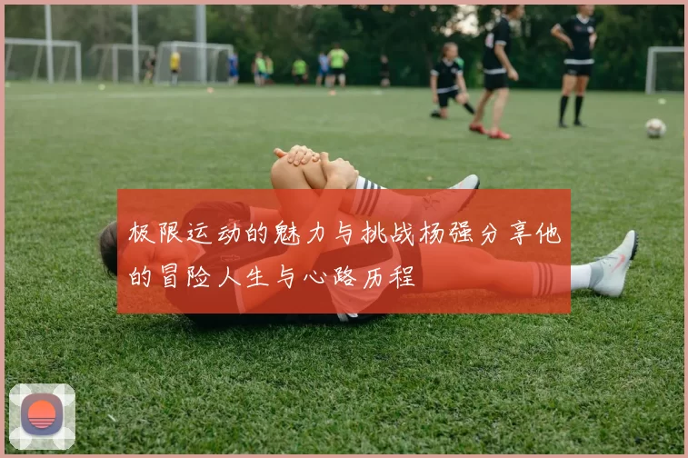 极限运动的魅力与挑战杨强分享他的冒险人生与心路历程
