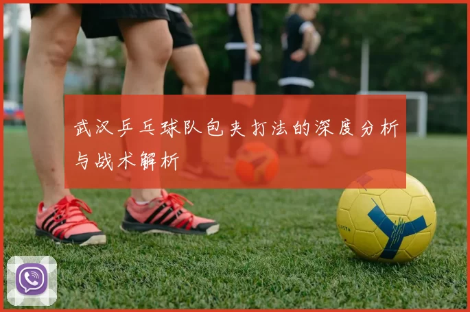 武汉乒乓球队包夹打法的深度分析与战术解析