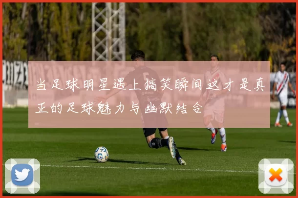 当足球明星遇上搞笑瞬间这才是真正的足球魅力与幽默结合