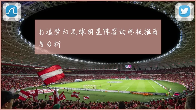 打造梦幻足球明星阵容的终极推荐与分析
