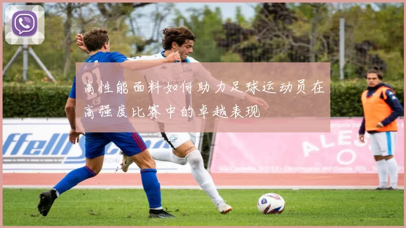 高性能面料如何助力足球运动员在高强度比赛中的卓越表现
