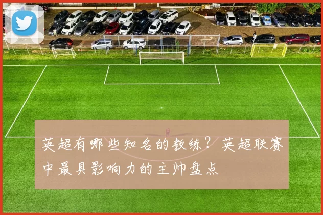 英超有哪些知名的教练？英超联赛中最具影响力的主帅盘点
