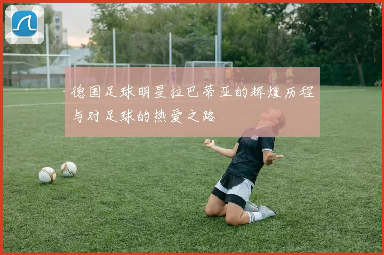 德国足球明星拉巴蒂亚的辉煌历程与对足球的热爱之路