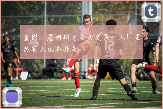 奎因：詹姆斯才是历史第一人！虽然有人说乔丹是！