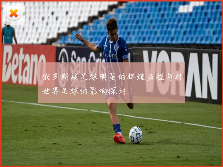 俄罗斯族足球明星的辉煌历程与对世界足球的影响探讨