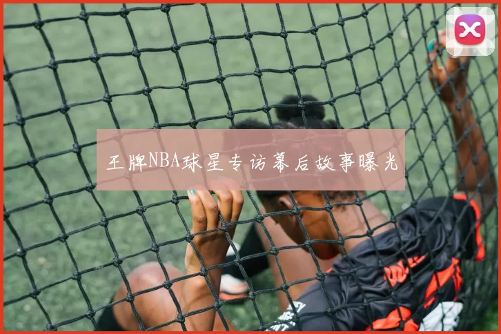 王牌NBA球星专访幕后故事曝光